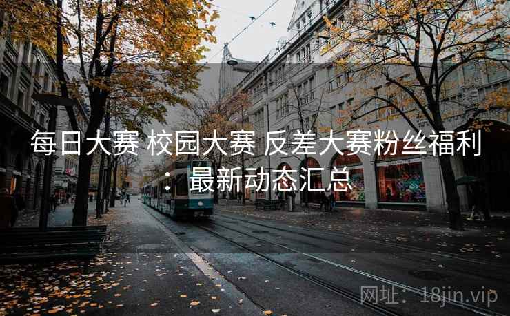每日大赛 校园大赛 反差大赛粉丝福利：最新动态汇总