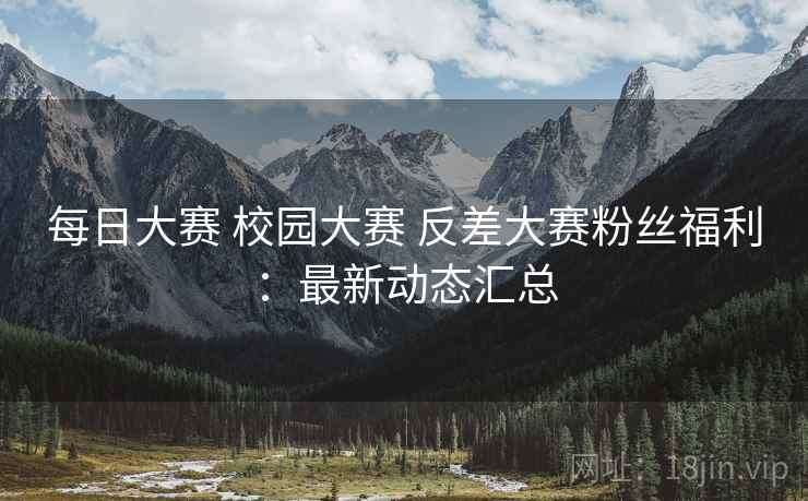每日大赛 校园大赛 反差大赛粉丝福利：最新动态汇总