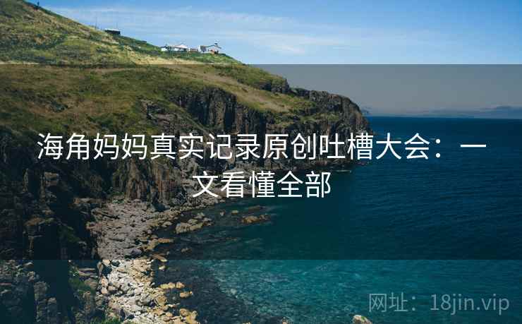 海角妈妈真实记录原创吐槽大会：一文看懂全部
