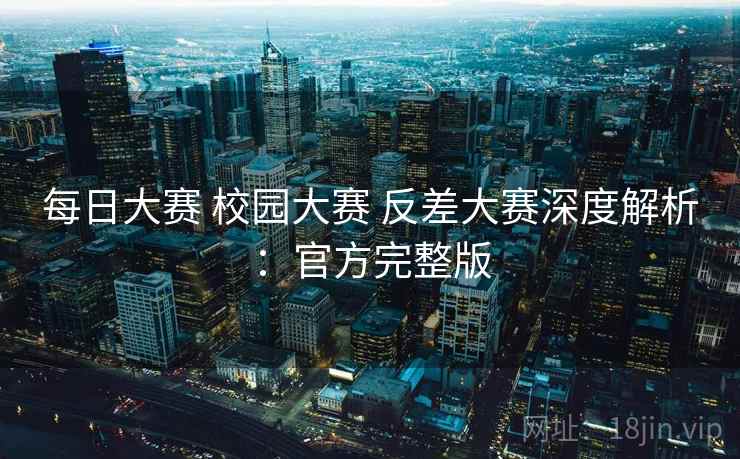 每日大赛 校园大赛 反差大赛深度解析:官方完整版 每日大赛 校园大赛 反差大赛深度解析:官方完整版