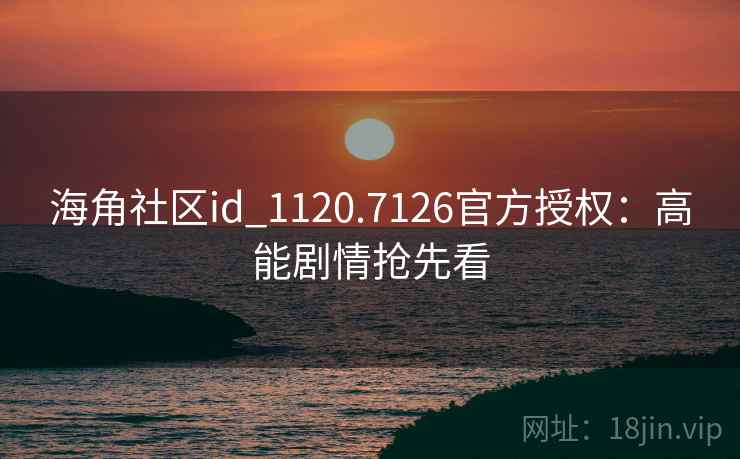 海角社区id_1120.7126官方授权:高能剧情抢先看 海角社区id_1120.7126官方授权:高能剧情抢先看