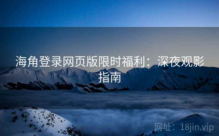 海角登录网页版限时福利：深夜观影指南