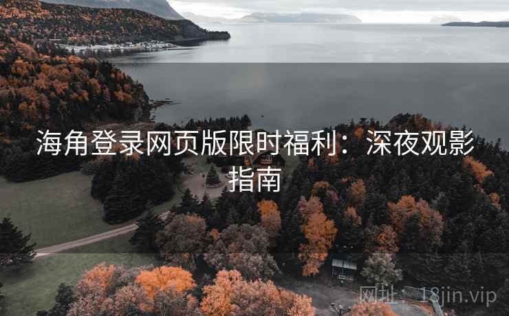 海角登录网页版限时福利：深夜观影指南