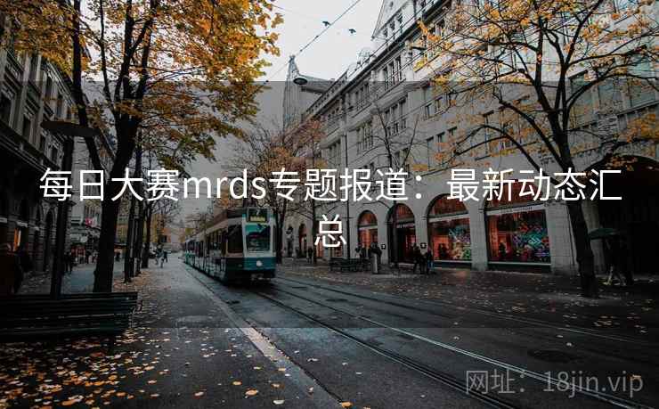 每日大赛mrds专题报道：最新动态汇总