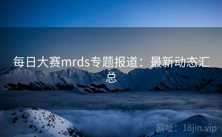 每日大赛mrds专题报道：最新动态汇总