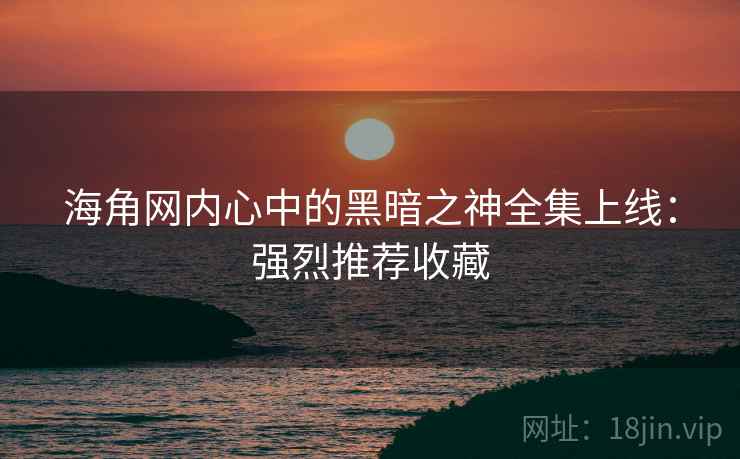 海角网内心中的黑暗之神全集上线:强烈推荐收藏 海角网内心中的黑暗之神全集上线:强烈推荐收藏