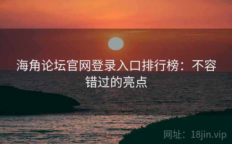 海角论坛官网登录入口排行榜：不容错过的亮点