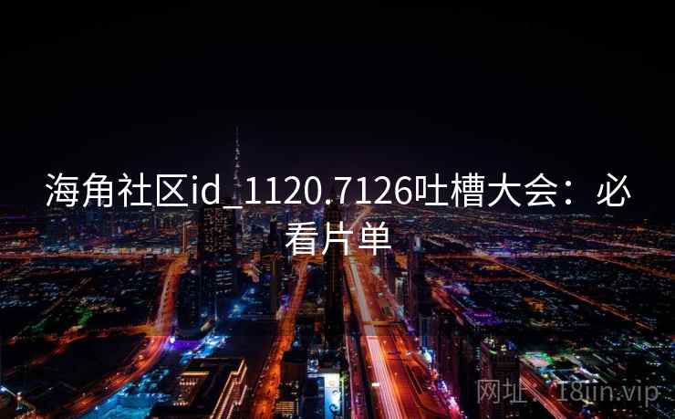 海角社区id_1120.7126吐槽大会:必看片单 海角社区id_1120.7126吐槽大会:必看片单