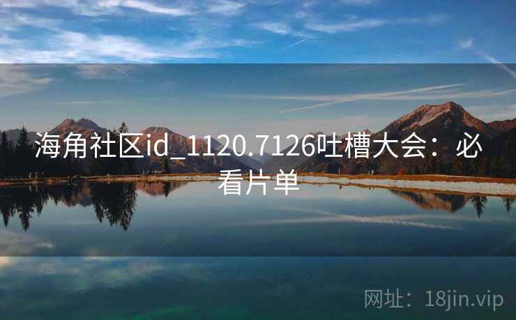 海角社区id_1120.7126吐槽大会:必看片单 海角社区id_1120.7126吐槽大会:必看片单