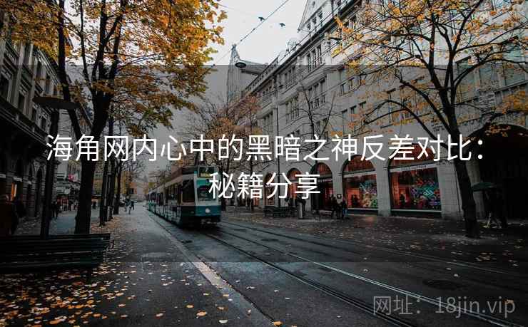 海角网内心中的黑暗之神反差对比:秘籍分享 海角网内心中的黑暗之神反差对比:秘籍分享