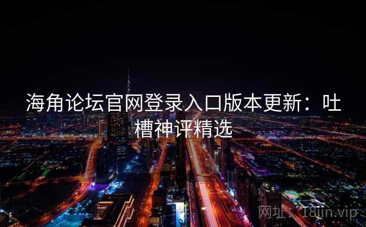 海角论坛官网登录入口版本更新:吐槽神评精选 海角论坛官网登录入口版本更新:吐槽神评精选