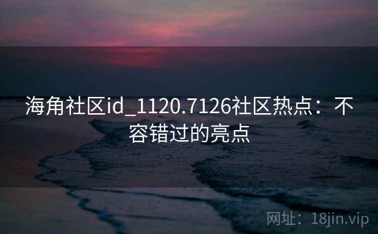 海角社区id_1120.7126社区热点:不容错过的亮点 海角社区id_1120.7126社区热点:不容错过的亮点