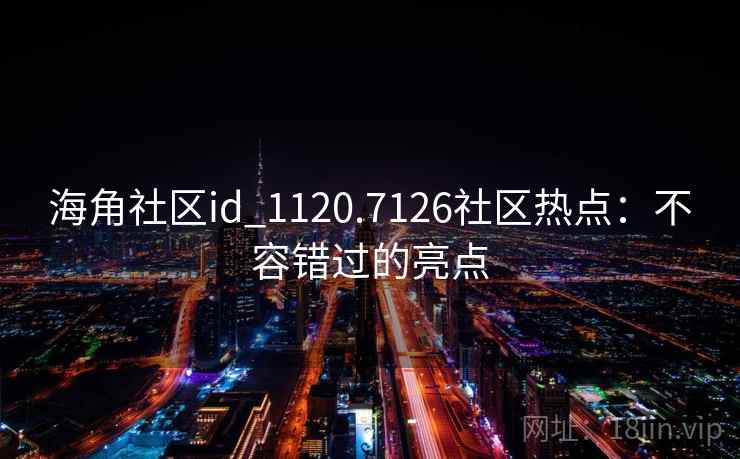 海角社区id_1120.7126社区热点:不容错过的亮点 海角社区id_1120.7126社区热点:不容错过的亮点