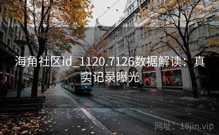 海角社区id_1120.7126数据解读:真实记录曝光 海角社区id_1120.7126数据解读:真实记录曝光