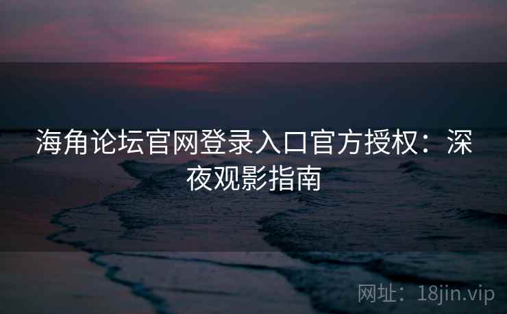 海角论坛官网登录入口官方授权：深夜观影指南