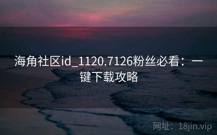 海角社区id_1120.7126粉丝必看：一键下载攻略