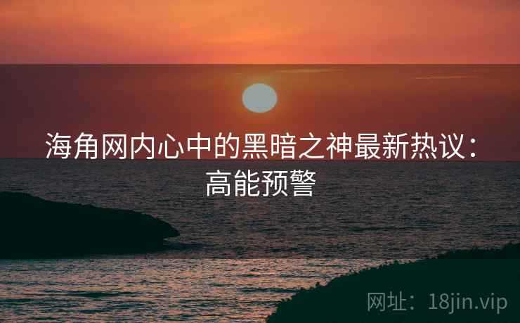 海角网内心中的黑暗之神最新热议：高能预警