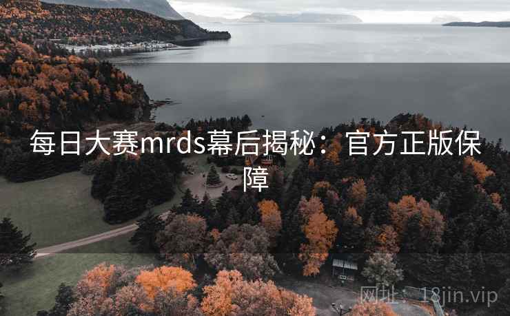 每日大赛mrds幕后揭秘：官方正版保障