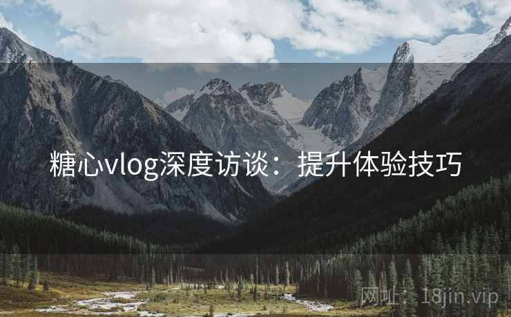 糖心vlog深度访谈:提升体验技巧 糖心vlog深度访谈:提升体验技巧