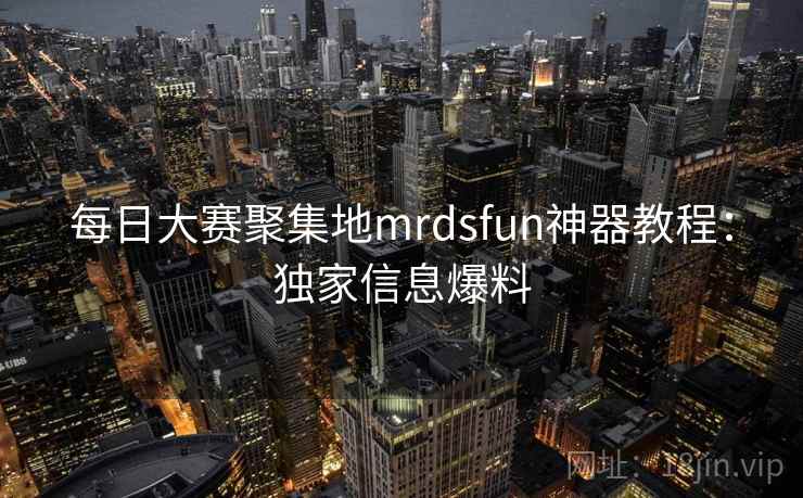 每日大赛聚集地mrdsfun神器教程:独家信息爆料 每日大赛聚集地mrdsfun神器教程:独家信息爆料