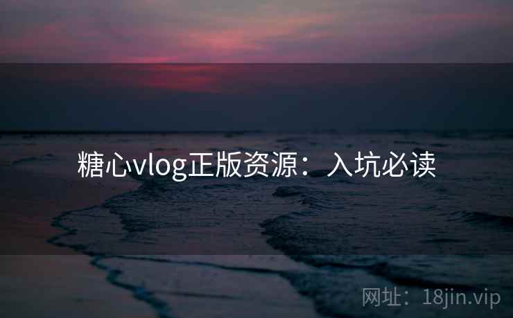 糖心vlog正版资源:入坑必读 糖心vlog正版资源:入坑必读