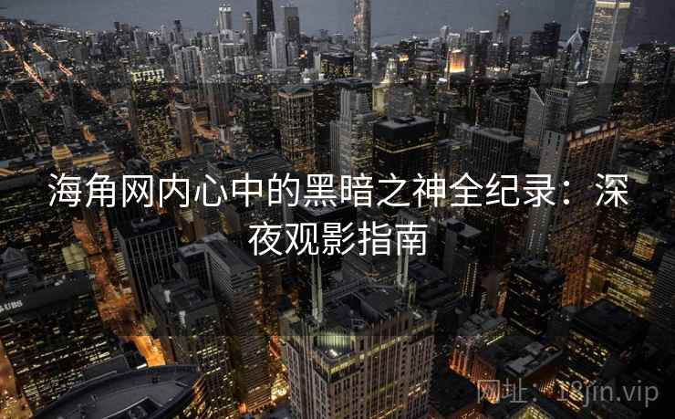 海角网内心中的黑暗之神全纪录：深夜观影指南