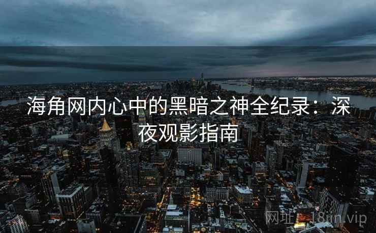 海角网内心中的黑暗之神全纪录：深夜观影指南