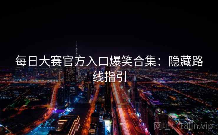 每日大赛官方入口爆笑合集：隐藏路线指引