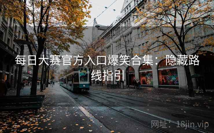 每日大赛官方入口爆笑合集：隐藏路线指引