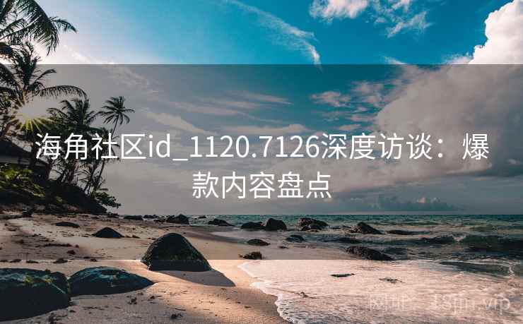 海角社区id_1120.7126深度访谈:爆款内容盘点 海角社区id_1120.7126深度访谈:爆款内容盘点