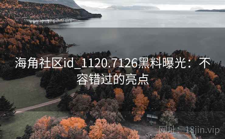 海角社区id_1120.7126黑料曝光:不容错过的亮点 海角社区id_1120.7126黑料曝光:不容错过的亮点
