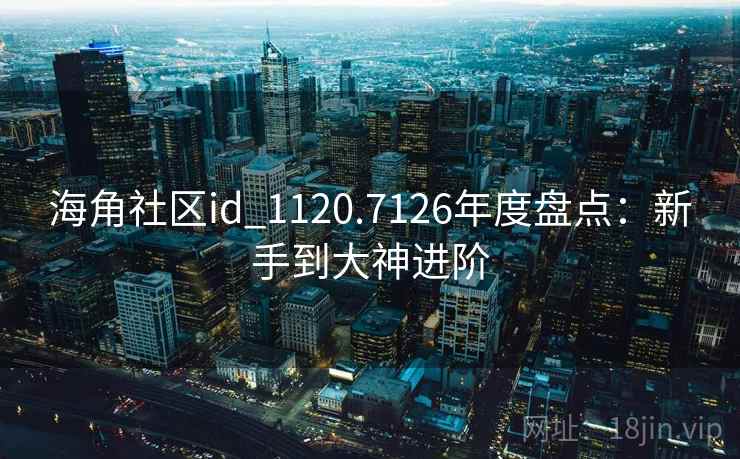 海角社区id_1120.7126年度盘点:新手到大神进阶 海角社区id_1120.7126年度盘点:新手到大神进阶