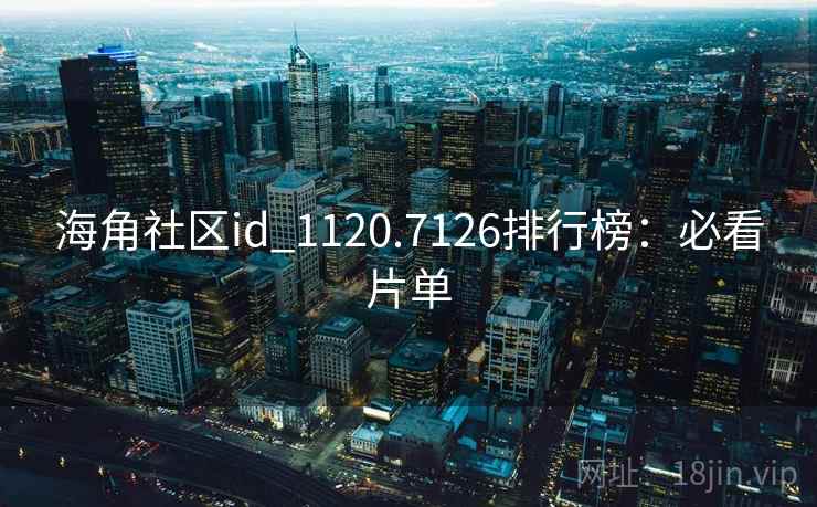 海角社区id_1120.7126排行榜:必看片单 海角社区id_1120.7126排行榜:必看片单