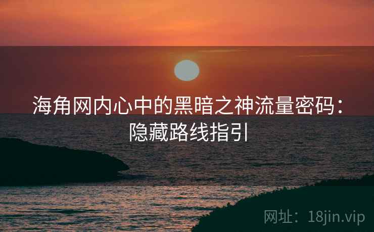 海角网内心中的黑暗之神流量密码:隐藏路线指引 海角网内心中的黑暗之神流量密码:隐藏路线指引