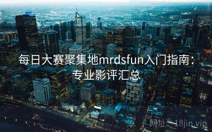 每日大赛聚集地mrdsfun入门指南:专业影评汇总 每日大赛聚集地mrdsfun入门指南:专业影评汇总