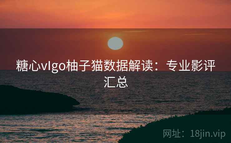 糖心vIgo柚子猫数据解读：专业影评汇总