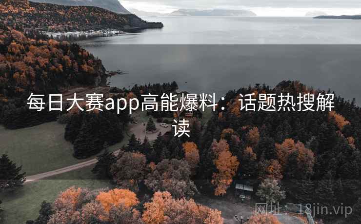 每日大赛app高能爆料:话题热搜解读 每日大赛app高能爆料:话题热搜解读