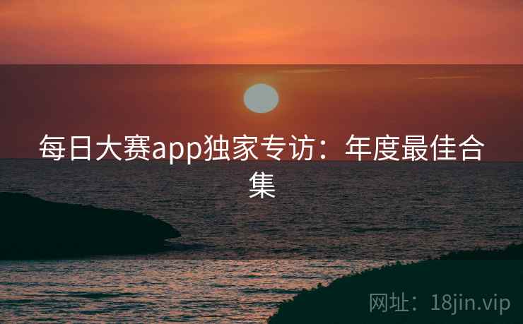 每日大赛app独家专访:年度最佳合集 每日大赛app独家专访:年度最佳合集