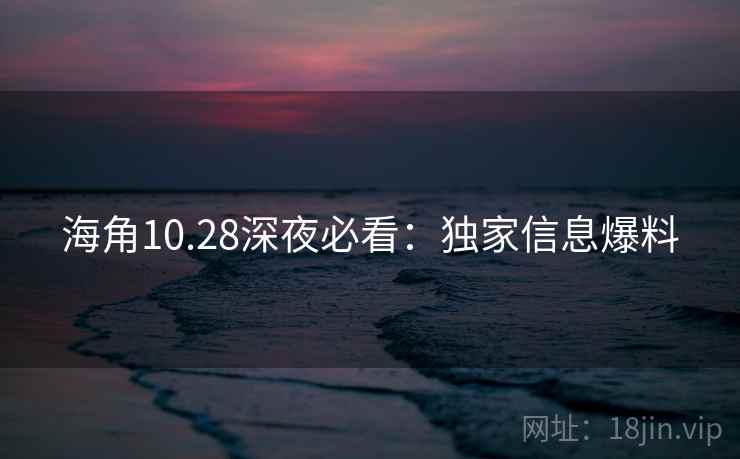 海角10.28深夜必看：独家信息爆料