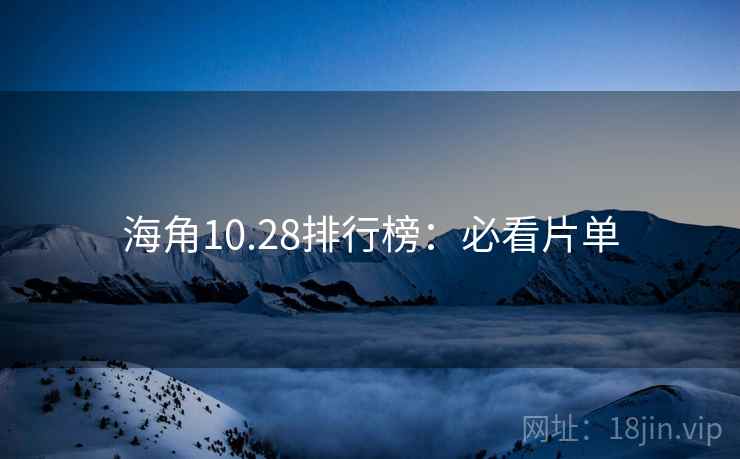 海角10.28排行榜:必看片单 海角10.28排行榜:必看片单