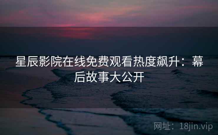 星辰影院在线免费观看热度飙升：幕后故事大公开