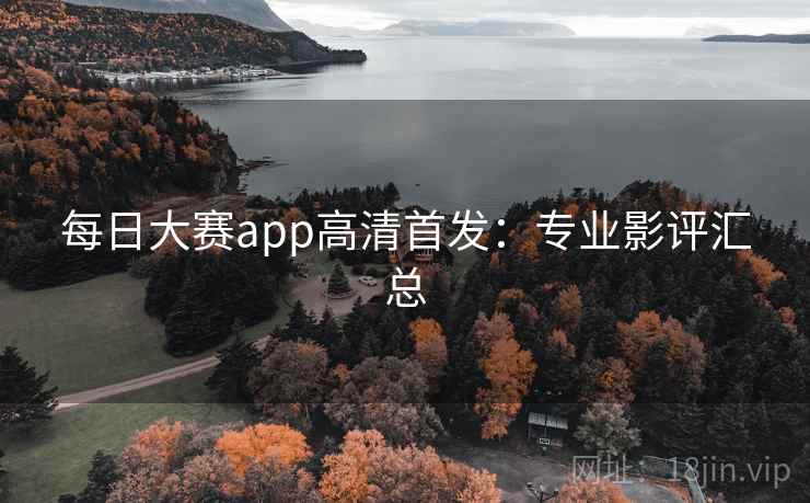 每日大赛app高清首发:专业影评汇总 每日大赛app高清首发:专业影评汇总