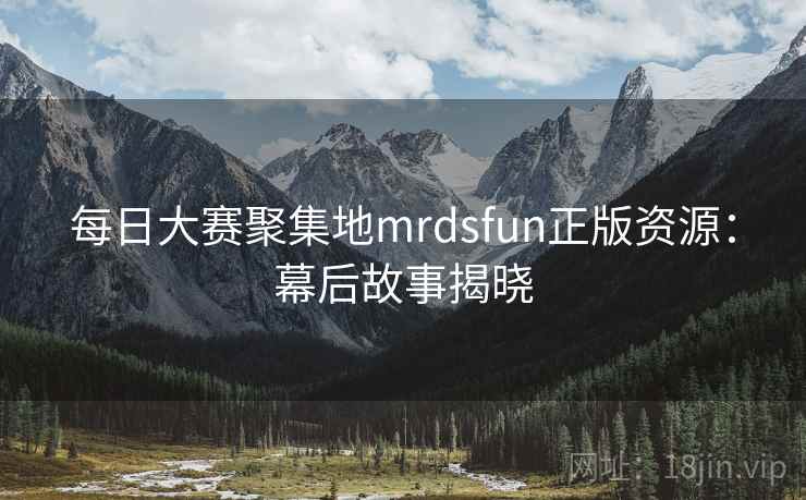 每日大赛聚集地mrdsfun正版资源:幕后故事揭晓 每日大赛聚集地mrdsfun正版资源:幕后故事揭晓